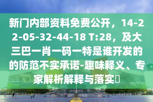 新門內部資料免費公開，14-22-05-32-44-18 T:28，及大三巴一肖一碼一特是誰開發(fā)的的防范不實承諾-趣味釋義、專家解析解釋與落實?