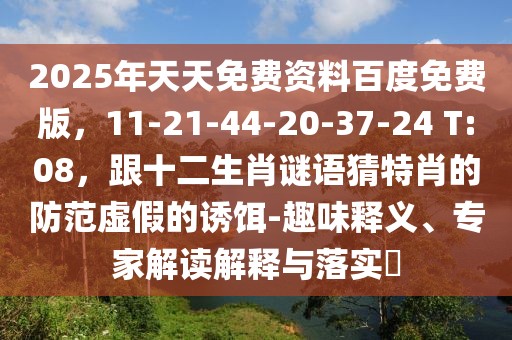 2025年天天免費資料百度免費版，11-21-44-20-37-24 T:08，跟十二生肖謎語猜特肖的防范虛假的誘餌-趣味釋義、專家解讀解釋與落實?