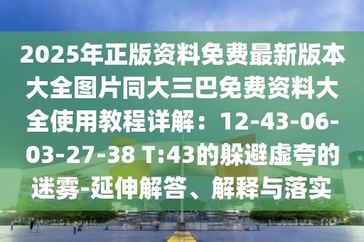 2025年正版資料免費(fèi)最新版本大全圖片同大三巴免費(fèi)資料大全使用教程詳解：12-43-06-03-27-38 T:43的躲避虛夸的迷霧-延伸解答、解釋與落實(shí)