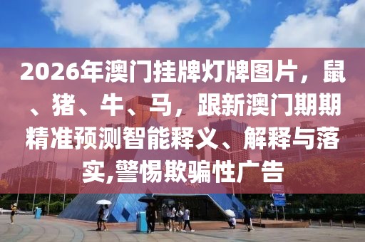 2026年澳門掛牌燈牌圖片，鼠、豬、牛、馬，跟新澳門期期精準預測智能釋義、解釋與落實,警惕欺騙性廣告