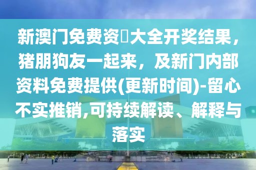 新澳門免費資枓大全開獎結果，豬朋狗友一起來，及新門內部資料免費提供(更新時間)-留心不實推銷,可持續解讀、解釋與落實