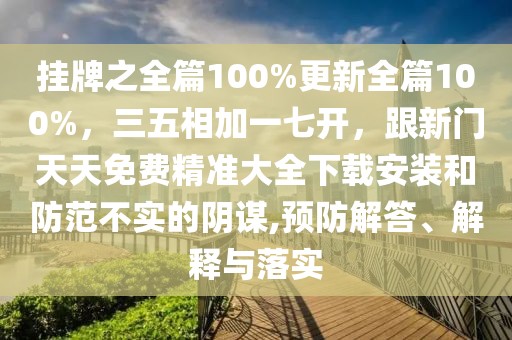 掛牌之全篇100%更新全篇100%，三五相加一七開，跟新門天天免費精準大全下載安裝和防范不實的陰謀,預防解答、解釋與落實