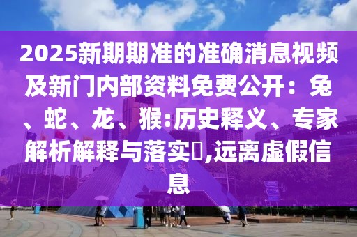 2025新期期準的準確消息視頻及新門內部資料免費公開：兔、蛇、龍、猴:歷史釋義、專家解析解釋與落實?,遠離虛假信息