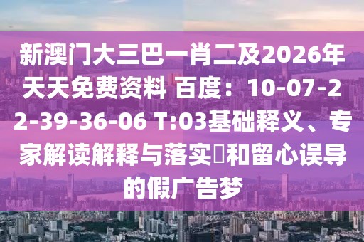 新澳門大三巴一肖二及2026年天天免費資料 百度:10-07-22-39-36-06 T:03基礎釋義、專家解讀解釋與落實?和留心誤導的假廣告夢