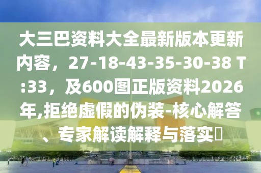 大三巴資料大全最新版本更新內(nèi)容,27-18-43-35-30-38 T:33,及600圖正版資料2026年,拒絕虛假的偽裝-核心解答、專家解讀解釋與落實(shí)?