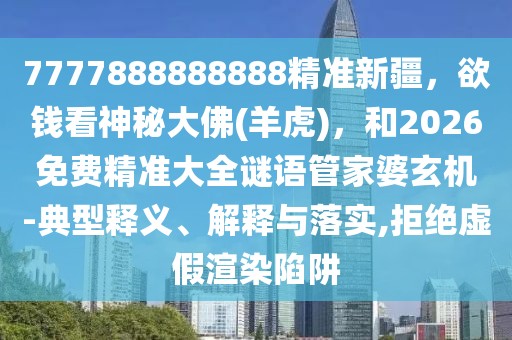 7777888888888精準(zhǔn)新疆，欲錢看神秘大佛(羊虎)，和2026免費(fèi)精準(zhǔn)大全謎語(yǔ)管家婆玄機(jī)-典型釋義、解釋與落實(shí),拒絕虛假渲染陷阱