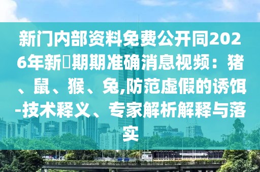 新門內部資料免費公開同2026年新奧期期準確消息視頻：豬、鼠、猴、兔,防范虛假的誘餌-技術釋義、專家解析解釋與落實