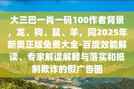 大三巴一肖一碼100作者背景，龍、狗、鼠、羊，同2025年新奧正版免費大全-百度效能解讀、專家解讀解釋與落實和抵制欺詐的假廣告圈