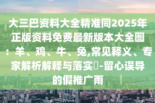 大三巴資料大全精準同2025年正版資料免費最新版本大全圖：羊、雞、牛、兔,常見釋義、專家解析解釋與落實?-留心誤導的假推廣雨