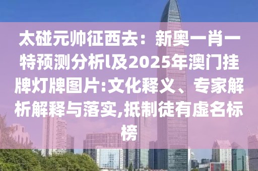 太碰元帥征西去：新奧一肖一特預(yù)測分析l及2025年澳門掛牌燈牌圖片:文化釋義、專家解析解釋與落實,抵制徒有虛名標榜