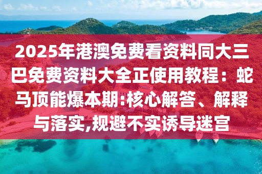 2025年港澳免費看資料同大三巴免費資料大全正使用教程：蛇馬頂能爆本期:核心解答、解釋與落實,規(guī)避不實誘導(dǎo)迷宮