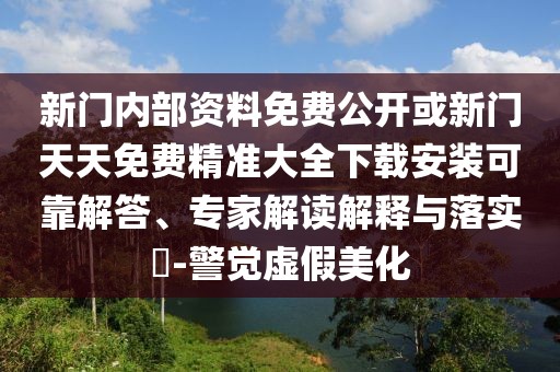 新門內部資料免費公開或新門天天免費精準大全下載安裝可靠解答、專家解讀解釋與落實?-警覺虛假美化