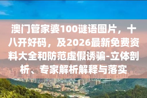 澳門管家婆100謎語圖片，十八開好碼，及2026最新免費資料大全和防范虛假誘騙-立體剖析、專家解析解釋與落實