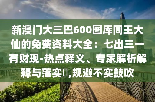新澳門大三巴600圖庫同王大仙的免費資料大全：七出三一有財現-熱點釋義、專家解析解釋與落實?,規避不實鼓吹