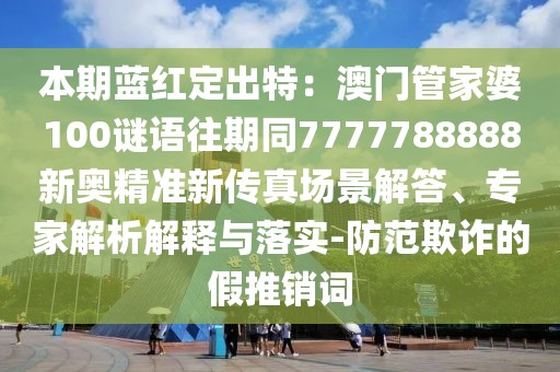 本期藍紅定出特：澳門管家婆100謎語往期同7777788888新奧精準新傳真場景解答、專家解析解釋與落實-防范欺詐的假推銷詞