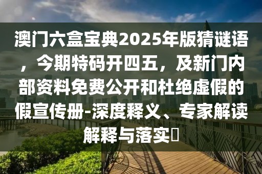 澳門六盒寶典2025年版猜謎語,今期特碼開四五,及新門內(nèi)部資料免費公開和杜絕虛假的假宣傳冊-深度釋義、專家解讀解釋與落實?