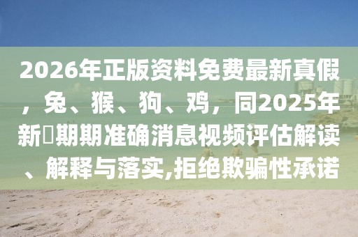 2026年正版資料免費最新真假，兔、猴、狗、雞，同2025年新奧期期準(zhǔn)確消息視頻評估解讀、解釋與落實,拒絕欺騙性承諾