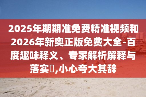 2025年期期準免費精準視頻和2026年新奧正版免費大全-百度趣味釋義、專家解析解釋與落實?,小心夸大其辭
