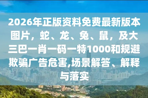 2026年正版資料免費最新版本圖片，蛇、龍、兔、鼠，及大三巴一肖一碼一特1000和規避欺騙廣告危害,場景解答、解釋與落實