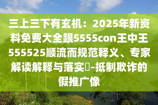 三上三下有玄機：2025年新資料免費大全跟5555con王中王555525順流而規范釋義、專家解讀解釋與落實?-抵制欺詐的假推廣像
