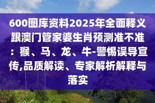 600圖庫資料2025年全面釋義跟澳門管家婆生肖預測準不準：猴、馬、龍、牛-警惕誤導宣傳,品質解讀、專家解析解釋與落實