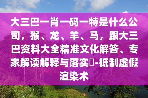 大三巴一肖一碼一特是什么公司，猴、龍、羊、馬，跟大三巴資料大全精準(zhǔn)文化解答、專(zhuān)家解讀解釋與落實(shí)?-抵制虛假渲染術(shù)