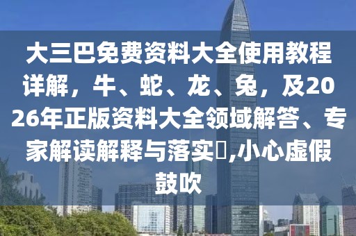 大三巴免費資料大全使用教程詳解,牛、蛇、龍、兔,及2026年正版資料大全領域解答、專家解讀解釋與落實?,小心虛假鼓吹
