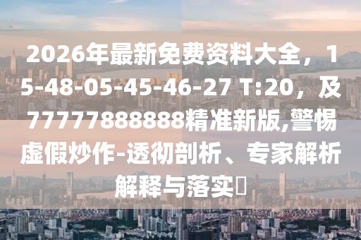 2026年最新免費資料大全，15-48-05-45-46-27 T:20，及77777888888精準新版,警惕虛假炒作-透徹剖析、專家解析解釋與落實?