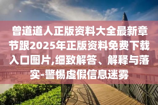 曾道道人正版資料大全最新章節跟2025年正版資料免費下載入口圖片,細致解答、解釋與落實-警惕虛假信息迷霧