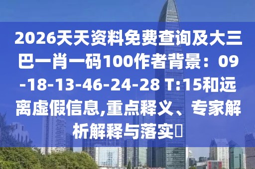 2026天天資料免費查詢及大三巴一肖一碼100作者背景：09-18-13-46-24-28 T:15和遠離虛假信息,重點釋義、專家解析解釋與落實?