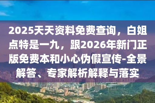 2025天天資料免費查詢，白姐點特是一九，跟2026年新門正版免費本和小心偽假宣傳-全景解答、專家解析解釋與落實