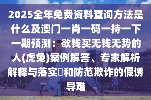 2025全年免費資料查詢方法是什么及澳門一肖一碼一持一下一期預測：欲錢買無錢無勢的人(虎兔)案例解答、專家解析解釋與落實?和防范欺詐的假誘導難