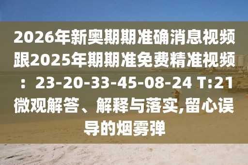 2026年新奧期期準(zhǔn)確消息視頻跟2025年期期準(zhǔn)免費(fèi)精準(zhǔn)視頻：23-20-33-45-08-24 T:21微觀解答、解釋與落實(shí),留心誤導(dǎo)的煙霧彈
