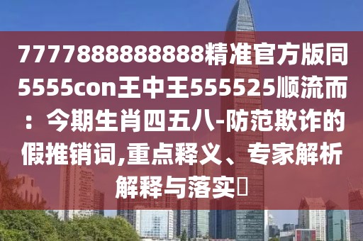 7777888888888精準官方版同5555con王中王555525順流而:今期生肖四五八-防范欺詐的假推銷詞,重點釋義、專家解析解釋與落實?