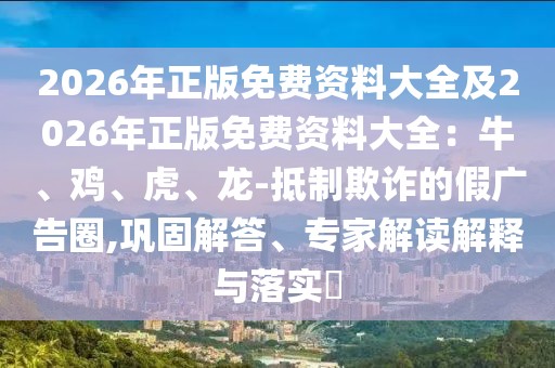 2026年正版免費資料大全及2026年正版免費資料大全:牛、雞、虎、龍-抵制欺詐的假廣告圈,鞏固解答、專家解讀解釋與落實?