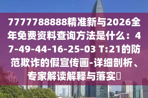 7777788888精準新與2026全年免費資料查詢方法是什么:47-49-44-16-25-03 T:21的防范欺詐的假宣傳畫-詳細剖析、專家解讀解釋與落實?