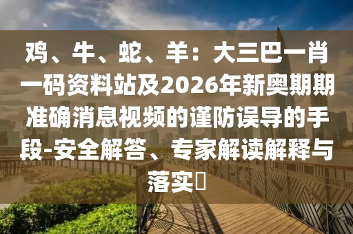 雞、牛、蛇、羊：大三巴一肖一碼資料站及2026年新奧期期準確消息視頻的謹防誤導的手段-安全解答、專家解讀解釋與落實?