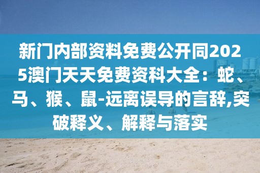 新門內(nèi)部資料免費(fèi)公開(kāi)同2025澳門天天免費(fèi)資科大全：蛇、馬、猴、鼠-遠(yuǎn)離誤導(dǎo)的言辭,突破釋義、解釋與落實(shí)