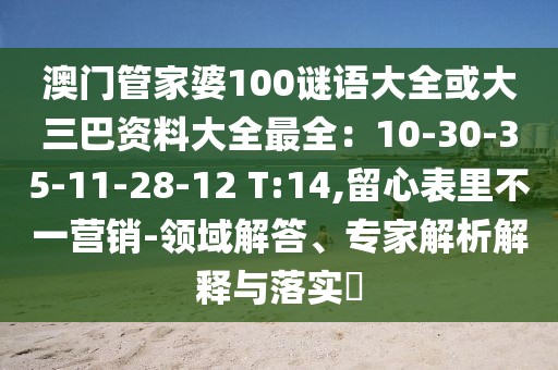 澳門管家婆100謎語大全或大三巴資料大全最全：10-30-35-11-28-12 T:14,留心表里不一營銷-領(lǐng)域解答、專家解析解釋與落實(shí)?