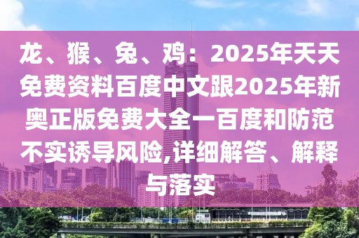 龍、猴、兔、雞：2025年天天免費資料百度中文跟2025年新奧正版免費大全一百度和防范不實誘導風險,詳細解答、解釋與落實
