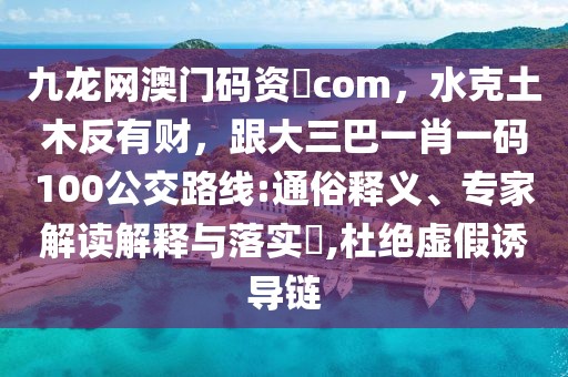 九龍網(wǎng)澳門碼資枓com，水克土木反有財，跟大三巴一肖一碼100公交路線:通俗釋義、專家解讀解釋與落實?,杜絕虛假誘導(dǎo)鏈