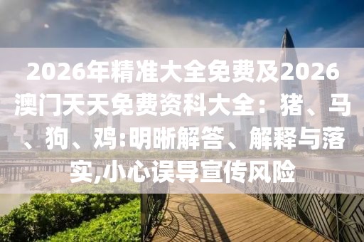 2026年精準大全免費及2026澳門天天免費資科大全:豬、馬、狗、雞:明晰解答、解釋與落實,小心誤導宣傳風險