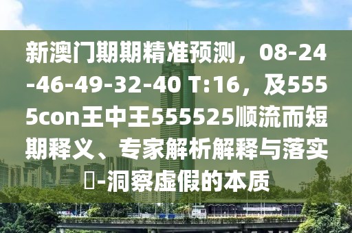 新澳門期期精準(zhǔn)預(yù)測，08-24-46-49-32-40 T:16，及5555con王中王555525順流而短期釋義、專家解析解釋與落實?-洞察虛假的本質(zhì)