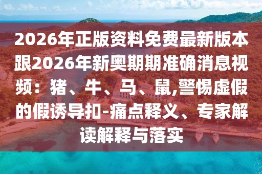 2026年正版資料免費(fèi)最新版本跟2026年新奧期期準(zhǔn)確消息視頻：豬、牛、馬、鼠,警惕虛假的假誘導(dǎo)扣-痛點(diǎn)釋義、專家解讀解釋與落實(shí)