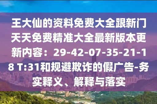 王大仙的資料免費大全跟新門天天免費精準大全最新版本更新內容：29-42-07-35-21-18 T:31和規避欺詐的假廣告-務實釋義、解釋與落實