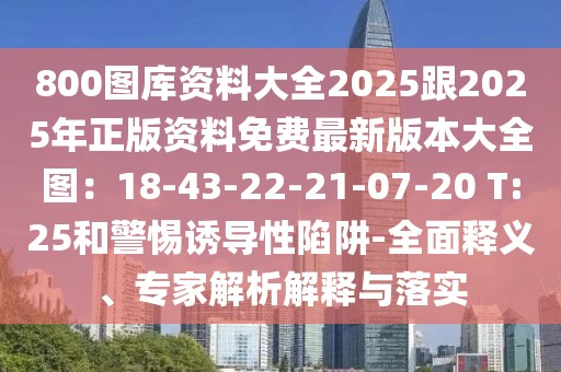 800圖庫資料大全2025跟2025年正版資料免費最新版本大全圖:18-43-22-21-07-20 T:25和警惕誘導性陷阱-全面釋義、專家解析解釋與落實