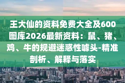 王大仙的資料免費大全及600圖庫2026最新資料：鼠、豬、雞、牛的規(guī)避迷惑性噱頭-精準剖析、解釋與落實