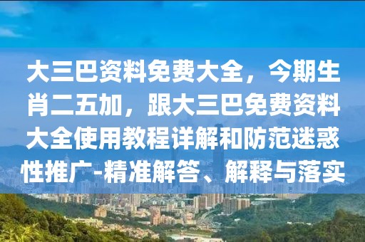 大三巴資料免費大全,今期生肖二五加,跟大三巴免費資料大全使用教程詳解和防范迷惑性推廣-精準解答、解釋與落實