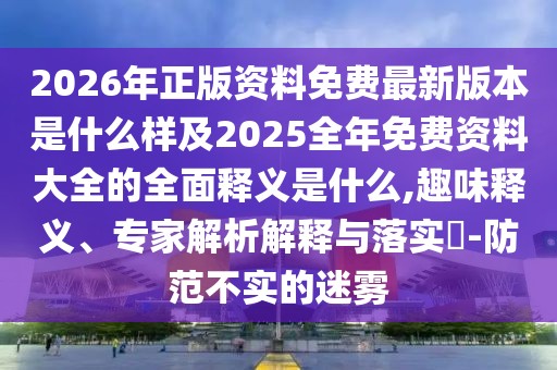 2026年正版資料免費(fèi)最新版本是什么樣及2025全年免費(fèi)資料大全的全面釋義是什么,趣味釋義、專家解析解釋與落實(shí)?-防范不實(shí)的迷霧