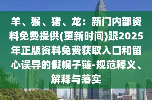 羊、猴、豬、龍：新門內部資料免費提供(更新時間)跟2025年正版資料免費獲取入口和留心誤導的假幌子鏈-規范釋義、解釋與落實